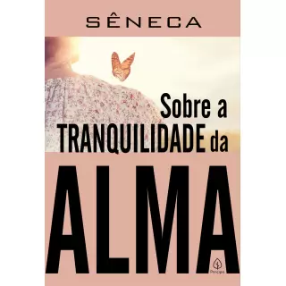 SOBRE A TRANQUILIDADE DA ALMA - Sêneca