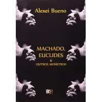 Machado, Euclides e Outros Monstros - Alexei Bueno